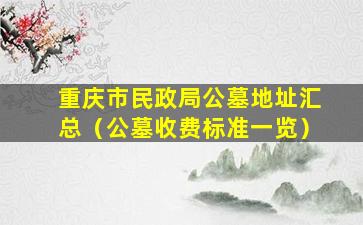 重庆市民政局公墓地址汇总（公墓收费标准一览）