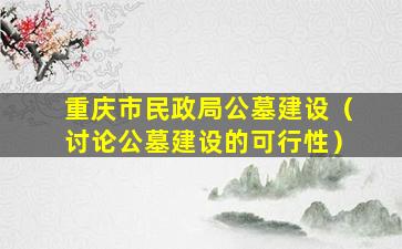 重庆市民政局公墓建设（讨论公墓建设的可行性）