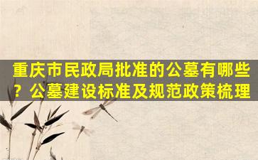 重庆市民政局批准的公墓有哪些？公墓建设标准及规范政策梳理