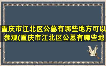 重庆市江北区公墓有哪些地方可以参观(重庆市江北区公墓有哪些地方开放)