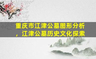 重庆市江津公墓图形分析，江津公墓历史文化探索