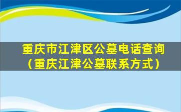重庆市江津区公墓电话查询（重庆江津公墓联系方式）