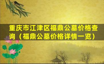 重庆市江津区福鼎公墓价格查询（福鼎公墓价格详情一览）