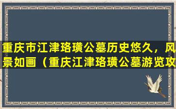 重庆市江津珞璜公墓历史悠久，风景如画（重庆江津珞璜公墓游览攻略）