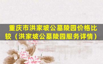 重庆市洪家坡公墓陵园价格比较（洪家坡公墓陵园服务详情）