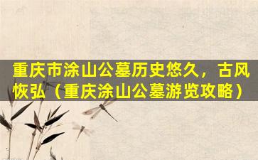 重庆市涂山公墓历史悠久，古风恢弘（重庆涂山公墓游览攻略）
