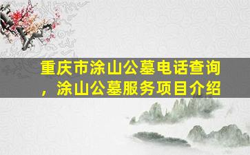 重庆市涂山公墓电话查询，涂山公墓服务项目介绍