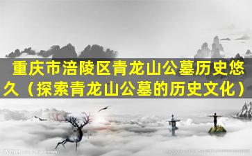 重庆市涪陵区青龙山公墓历史悠久（探索青龙山公墓的历史文化）