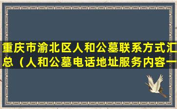 重庆市渝北区人和公墓联系方式汇总（人和公墓电话地址服务内容一览）