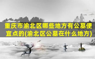 重庆市渝北区哪些地方有公墓便宜点的(渝北区公墓在什么地方)