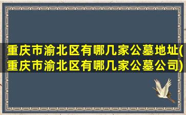 重庆市渝北区有哪几家公墓地址(重庆市渝北区有哪几家公墓公司)