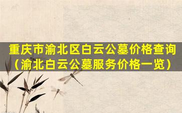 重庆市渝北区白云公墓价格查询（渝北白云公墓服务价格一览）