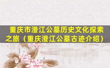 重庆市澄江公墓历史文化探索之旅（重庆澄江公墓古迹介绍）