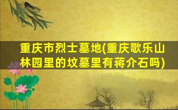 重庆市烈士墓地(重庆歌乐山林园里的坟墓里有蒋介石吗)