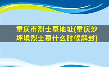 重庆市烈士墓地址(重庆沙坪垻烈士墓什么时候解封)