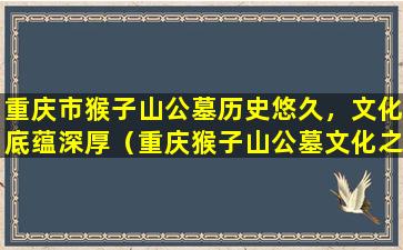 重庆市猴子山公墓历史悠久，文化底蕴深厚（重庆猴子山公墓文化之旅）