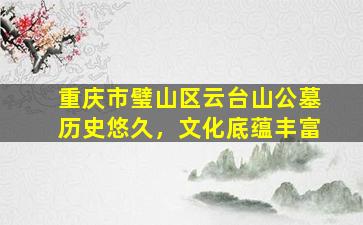 重庆市璧山区云台山公墓历史悠久，文化底蕴丰富