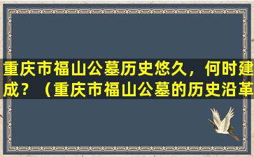 重庆市福山公墓历史悠久，何时建成？（重庆市福山公墓的历史沿革）