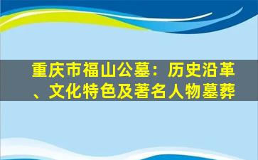 重庆市福山公墓：历史沿革、文化特色及著名人物墓葬