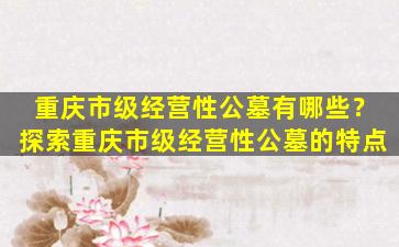 重庆市级经营性公墓有哪些？探索重庆市级经营性公墓的特点