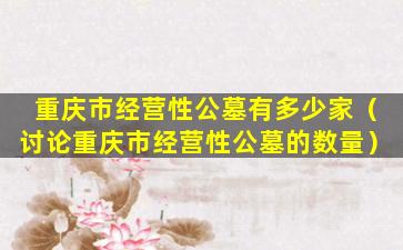 重庆市经营性公墓有多少家（讨论重庆市经营性公墓的数量）