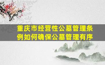 重庆市经营性公墓管理条例如何确保公墓管理有序