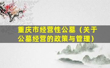 重庆市经营性公墓（关于公墓经营的政策与管理）