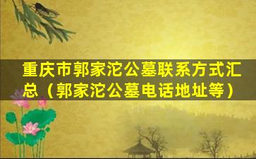 重庆市郭家沱公墓联系方式汇总（郭家沱公墓电话地址等）
