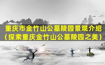 重庆市金竹山公墓陵园景观介绍（探索重庆金竹山公墓陵园之美）