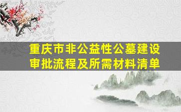 重庆市非公益性公墓建设审批流程及所需材料清单