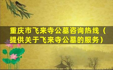 重庆市飞来寺公墓咨询热线（提供关于飞来寺公墓的服务）