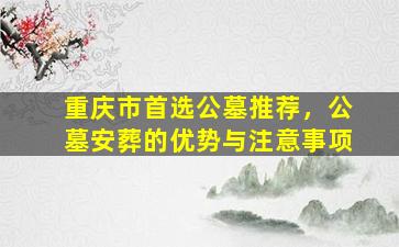 重庆市首选公墓推荐，公墓安葬的优势与注意事项