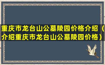 重庆市龙台山公墓陵园价格介绍（介绍重庆市龙台山公墓陵园价格）