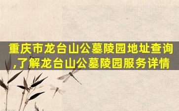 重庆市龙台山公墓陵园地址查询,了解龙台山公墓陵园服务详情