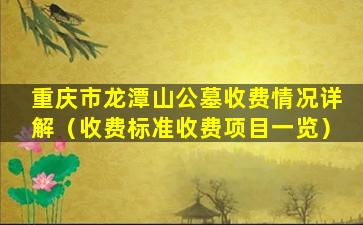 重庆市龙潭山公墓收费情况详解（收费标准收费项目一览）