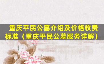 重庆平民公墓介绍及价格收费标准（重庆平民公墓服务详解）