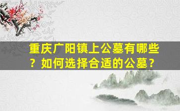 重庆广阳镇上公墓有哪些？如何选择合适的公墓？