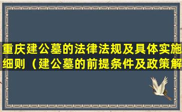 重庆建公墓的法律法规及具体实施细则（建公墓的前提条件及政策解读）