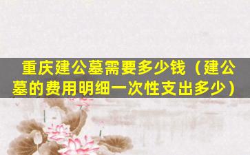 重庆建公墓需要多少钱（建公墓的费用明细一次性支出多少）