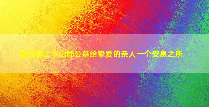重庆建工半山郡公墓给挚爱的亲人一个安息之所