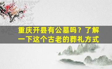 重庆开县有公墓吗？了解一下这个古老的葬礼方式