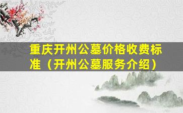 重庆开州公墓价格收费标准（开州公墓服务介绍）