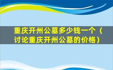 重庆开州公墓多少钱一个（讨论重庆开州公墓的价格）