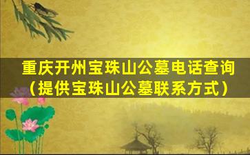 重庆开州宝珠山公墓电话查询（提供宝珠山公墓联系方式）
