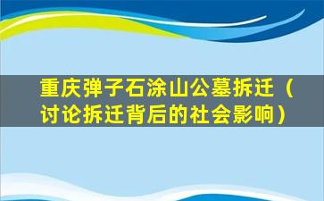 重庆弹子石涂山公墓拆迁（讨论拆迁背后的社会影响）