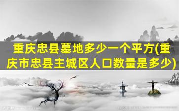 重庆忠县墓地多少一个平方(重庆市忠县主城区人口数量是多少)