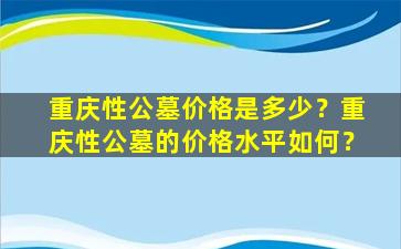 重庆性公墓价格是多少？重庆性公墓的价格水平如何？