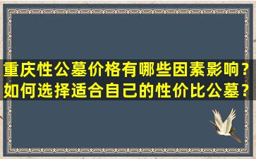 重庆性公墓价格有哪些因素影响？如何选择适合自己的性价比公墓？