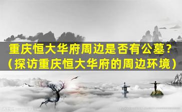 重庆恒大华府周边是否有公墓？（探访重庆恒大华府的周边环境）