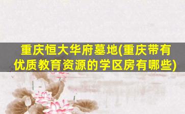 重庆恒大华府墓地(重庆带有优质教育资源的学区房有哪些)